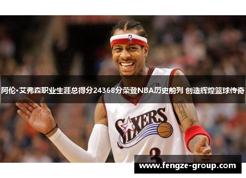 阿伦·艾弗森职业生涯总得分24368分荣登NBA历史前列 创造辉煌篮球传奇