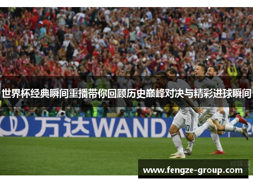 世界杯经典瞬间重播带你回顾历史巅峰对决与精彩进球瞬间