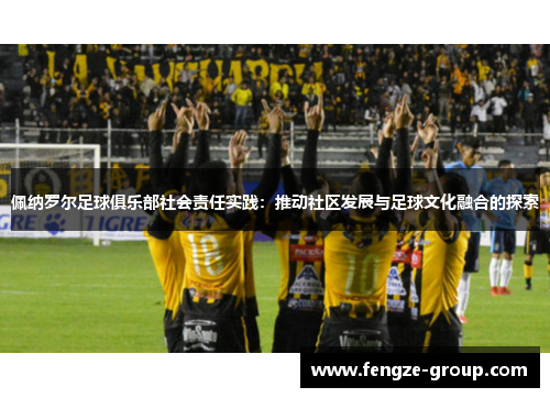 佩纳罗尔足球俱乐部社会责任实践：推动社区发展与足球文化融合的探索