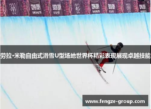 劳拉·米勒自由式滑雪U型场地世界杯精彩表现展现卓越技能