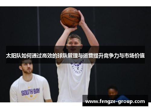 太阳队如何通过高效的球队管理与运营提升竞争力与市场价值