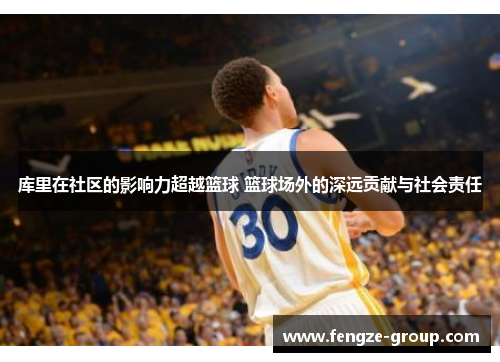 库里在社区的影响力超越篮球 篮球场外的深远贡献与社会责任