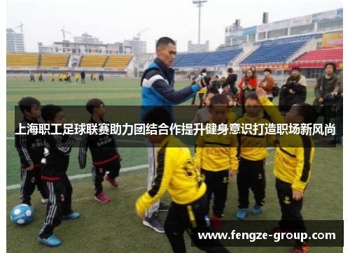 上海职工足球联赛助力团结合作提升健身意识打造职场新风尚