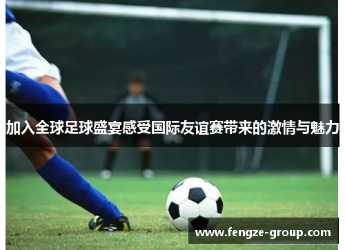 加入全球足球盛宴感受国际友谊赛带来的激情与魅力