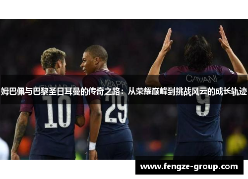 姆巴佩与巴黎圣日耳曼的传奇之路：从荣耀巅峰到挑战风云的成长轨迹