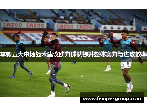 李毅五大中场战术建议助力球队提升整体实力与进攻效率