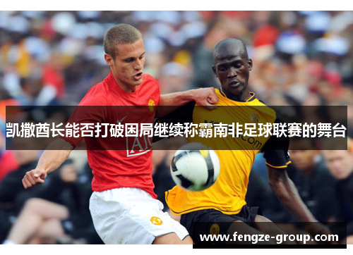 凯撒酋长能否打破困局继续称霸南非足球联赛的舞台