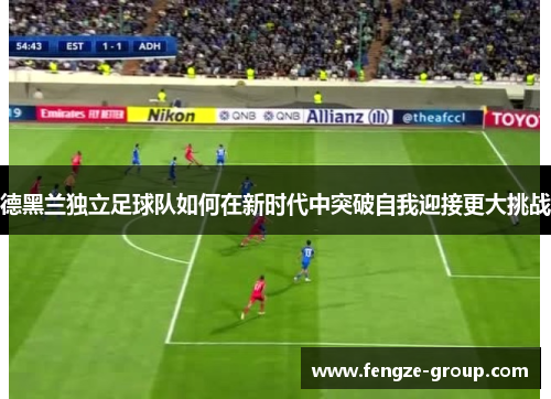 德黑兰独立足球队如何在新时代中突破自我迎接更大挑战