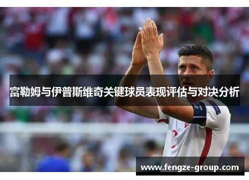 富勒姆与伊普斯维奇关键球员表现评估与对决分析