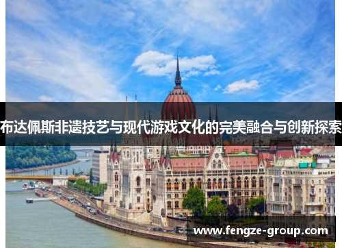布达佩斯非遗技艺与现代游戏文化的完美融合与创新探索