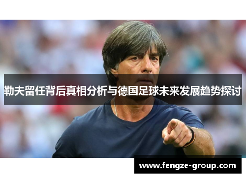 勒夫留任背后真相分析与德国足球未来发展趋势探讨