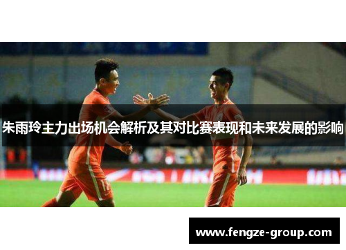 朱雨玲主力出场机会解析及其对比赛表现和未来发展的影响