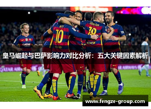 皇马崛起与巴萨影响力对比分析：五大关键因素解析