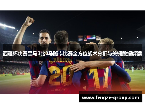 西超杯决赛皇马3比0马略卡比赛全方位战术分析与关键数据解读 西超杯决赛皇马3比0马略卡比赛全方位战术分析与关键数据解读