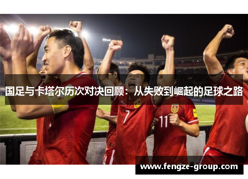 国足与卡塔尔历次对决回顾：从失败到崛起的足球之路