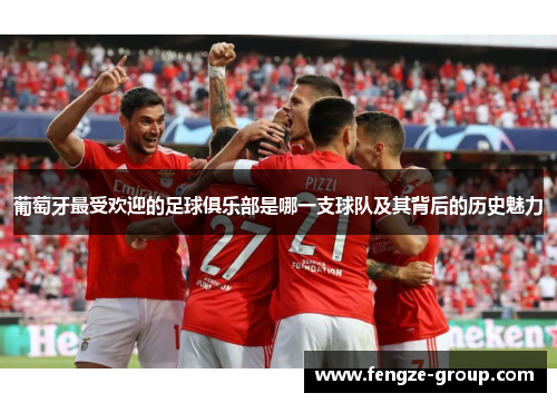 葡萄牙最受欢迎的足球俱乐部是哪一支球队及其背后的历史魅力
