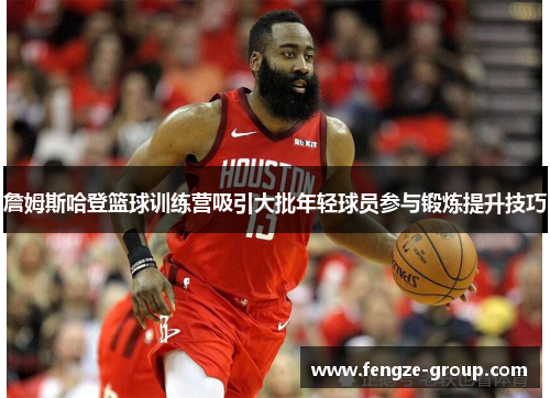 詹姆斯哈登篮球训练营吸引大批年轻球员参与锻炼提升技巧