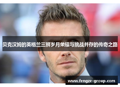 贝克汉姆的英格兰三狮岁月荣耀与挑战并存的传奇之路 贝克汉姆的英格兰三狮岁月荣耀与挑战并存的传奇之路