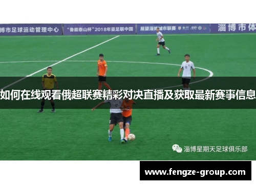 如何在线观看俄超联赛精彩对决直播及获取最新赛事信息